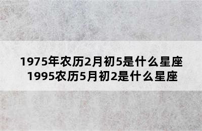 1975年农历2月初5是什么星座 1995农历5月初2是什么星座